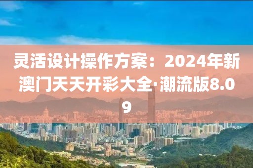 灵活设计操作方案：2024年新澳门天天开彩大全·潮流版8.09