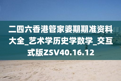 二四六香港管家婆期期准资料大全_艺术学历史学数学_交互式版ZSV40.16.12