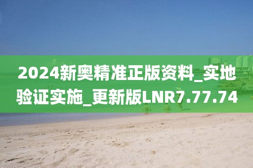 2024新奥精准正版资料_实地验证实施_更新版LNR7.77.74