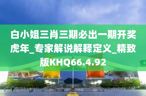 白小姐三肖三期必出一期开奖虎年_专家解说解释定义_精致版KHQ66.4.92