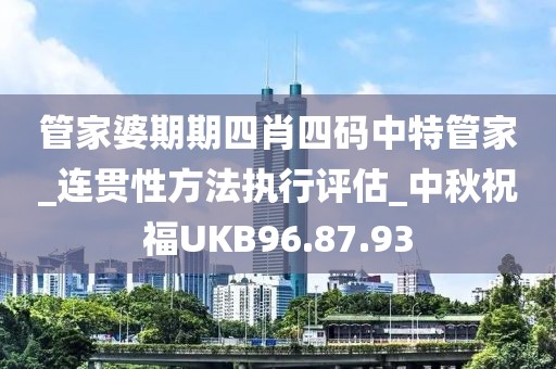 管家婆期期四肖四码中特管家_连贯性方法执行评估_中秋祝福UKB96.87.93