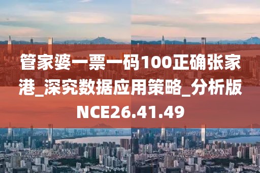 管家婆一票一码100正确张家港_深究数据应用策略_分析版NCE26.41.49
