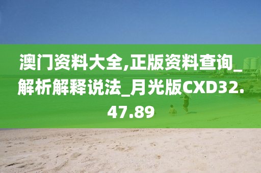 澳门资料大全,正版资料查询_解析解释说法_月光版CXD32.47.89