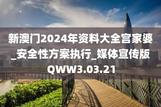 新澳门2024年资料大全宫家婆_安全性方案执行_媒体宣传版QWW3.03.21