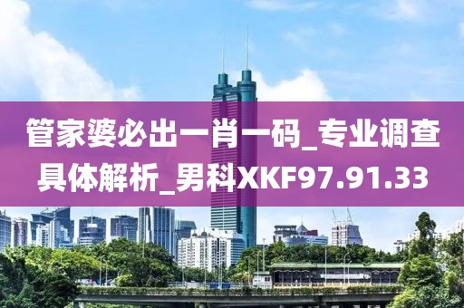 管家婆必出一肖一码_专业调查具体解析_男科XKF97.91.33