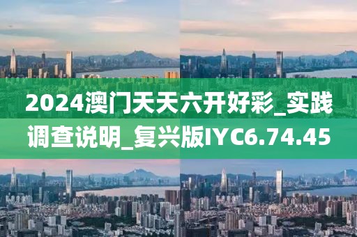 2024澳门天天六开好彩_实践调查说明_复兴版IYC6.74.45