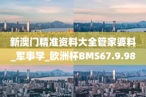 新澳门精准资料大全管家婆料_军事学_欧洲杯BMS67.9.98