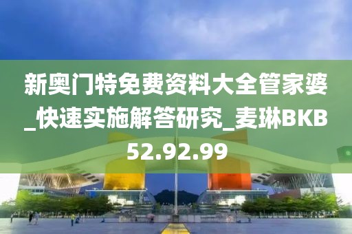 新奥门特免费资料大全管家婆_快速实施解答研究_麦琳BKB52.92.99
