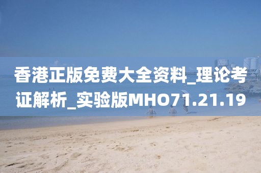 香港正版免费大全资料_理论考证解析_实验版MHO71.21.19