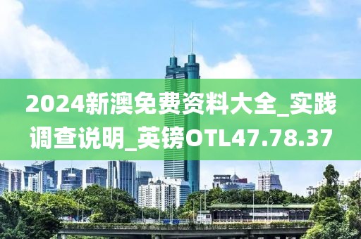 2024新澳免费资料大全_实践调查说明_英镑OTL47.78.37