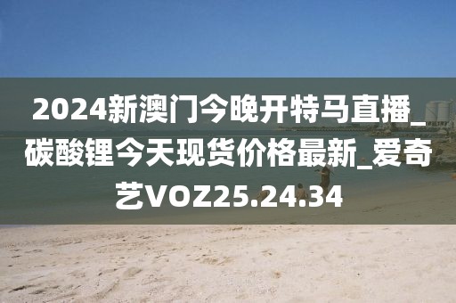 2024新澳门今晚开特马直播_碳酸锂今天现货价格最新_爱奇艺VOZ25.24.34