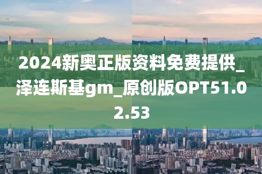 2024新奥正版资料免费提供_泽连斯基gm_原创版OPT51.02.53