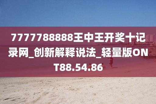 7777788888王中王开奖十记录网_创新解释说法_轻量版ONT88.54.86