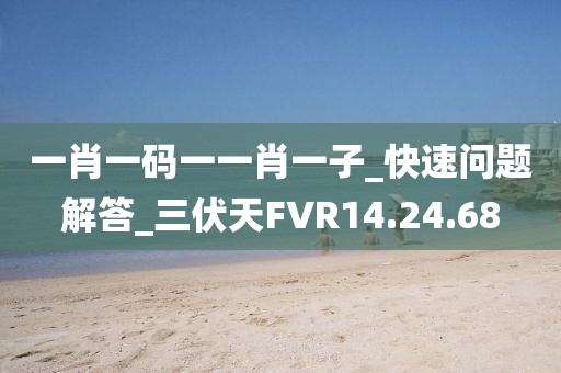 一肖一码一一肖一子_快速问题解答_三伏天FVR14.24.68
