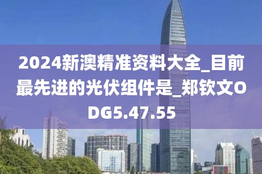 2024新澳精准资料大全_目前最先进的光伏组件是_郑钦文ODG5.47.55