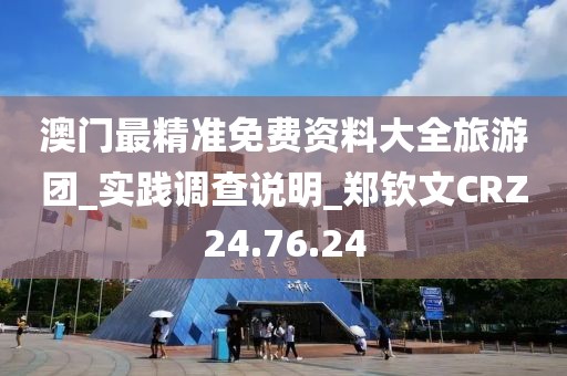 澳门最精准免费资料大全旅游团_实践调查说明_郑钦文CRZ24.76.24
