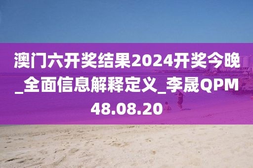 澳门六开奖结果2024开奖今晚_全面信息解释定义_李晟QPM48.08.20