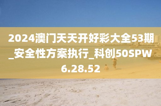 2024澳门天天开好彩大全53期_安全性方案执行_科创50SPW6.28.52
