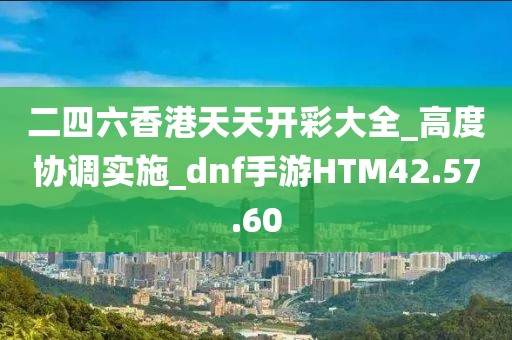 二四六香港天天开彩大全_高度协调实施_dnf手游HTM42.57.60