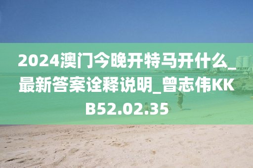 2024澳门今晚开特马开什么_最新答案诠释说明_曾志伟KKB52.02.35