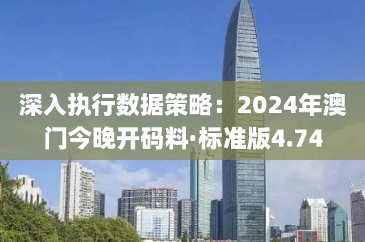深入执行数据策略：2024年澳门今晚开码料·标准版4.74