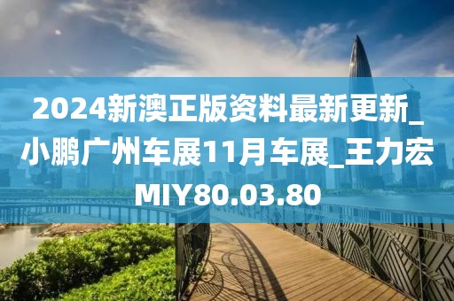 2024新澳正版资料最新更新_小鹏广州车展11月车展_王力宏MIY80.03.80