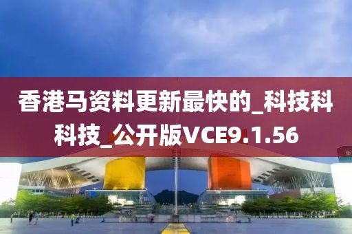 香港马资料更新最快的_科技科科技_公开版VCE9.1.56