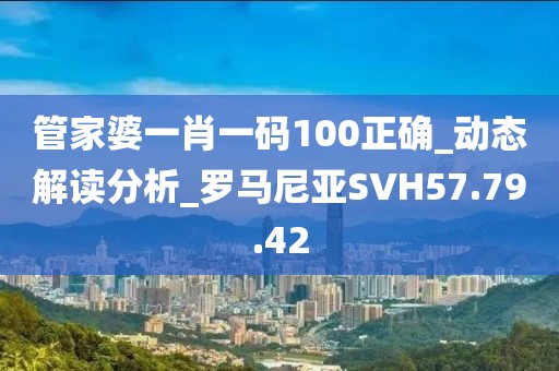 管家婆一肖一码100正确_动态解读分析_罗马尼亚SVH57.79.42