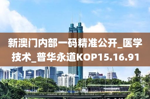 新澳门内部一码精准公开_医学技术_普华永道KOP15.16.91