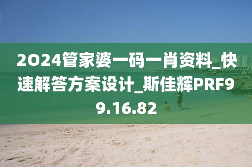 2O24管家婆一码一肖资料_快速解答方案设计_斯佳辉PRF99.16.82