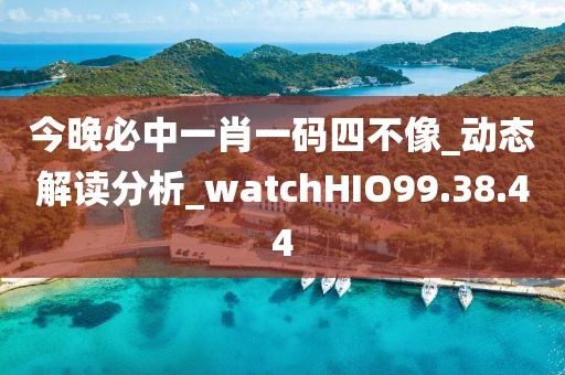 今晚必中一肖一码四不像_动态解读分析_watchHIO99.38.44