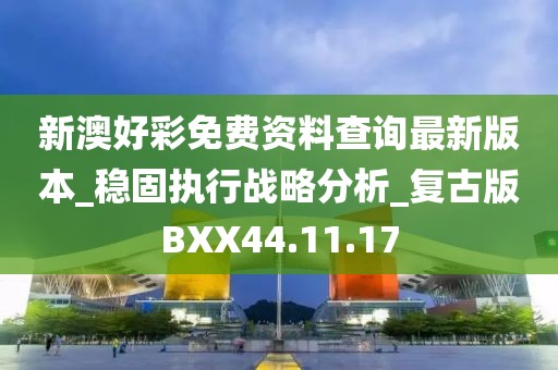 新澳好彩免费资料查询最新版本_稳固执行战略分析_复古版BXX44.11.17