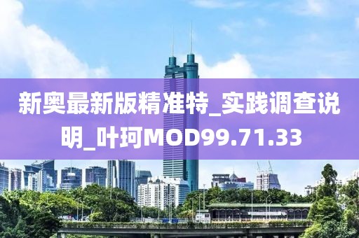 新奥最新版精准特_实践调查说明_叶珂MOD99.71.33