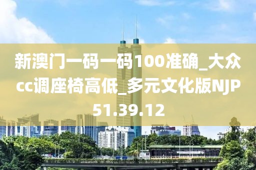 新澳门一码一码100准确_大众cc调座椅高低_多元文化版NJP51.39.12