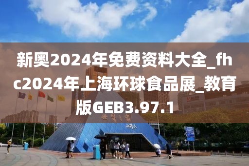 新奥2024年免费资料大全_fhc2024年上海环球食品展_教育版GEB3.97.1