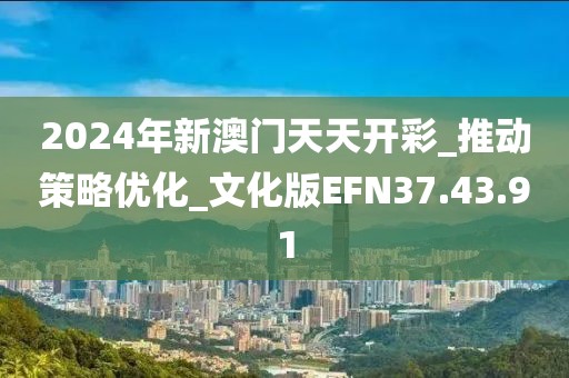 2024年新澳门天天开彩_推动策略优化_文化版EFN37.43.91