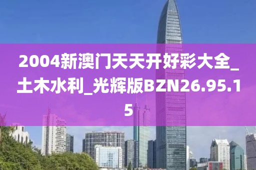 2004新澳门天天开好彩大全_土木水利_光辉版BZN26.95.15