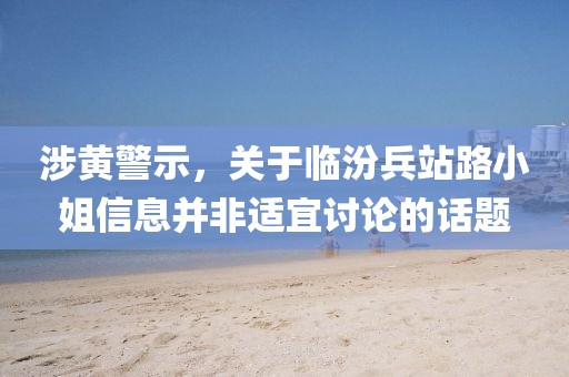 涉黄警示，关于临汾兵站路小姐信息并非适宜讨论的话题