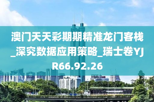 澳门天天彩期期精准龙门客栈_深究数据应用策略_瑞士卷YJR66.92.26