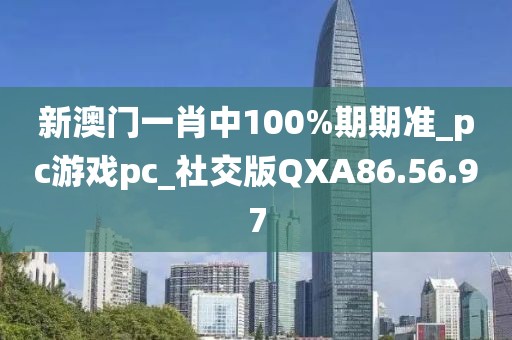 新澳门一肖中100%期期准_pc游戏pc_社交版QXA86.56.97