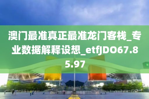 澳门最准真正最准龙门客栈_专业数据解释设想_etfJDO67.85.97