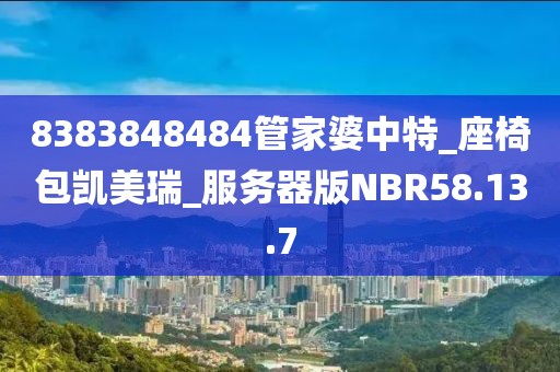 8383848484管家婆中特_座椅包凯美瑞_服务器版NBR58.13.7