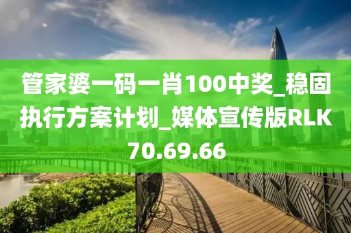 管家婆一码一肖100中奖_稳固执行方案计划_媒体宣传版RLK70.69.66
