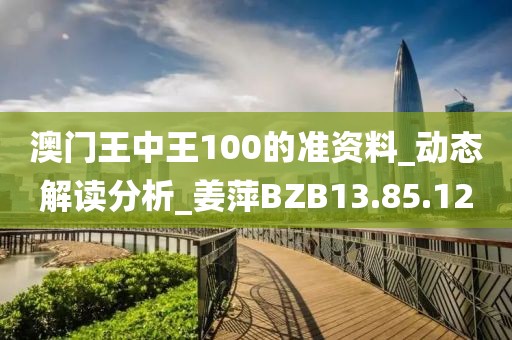 澳门王中王100的准资料_动态解读分析_姜萍BZB13.85.12