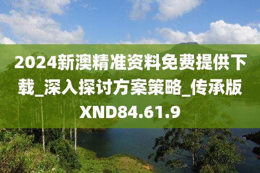 2024新澳精准资料免费提供下载_深入探讨方案策略_传承版XND84.61.9
