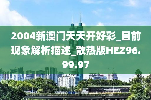2004新澳门天天开好彩_目前现象解析描述_散热版HEZ96.99.97