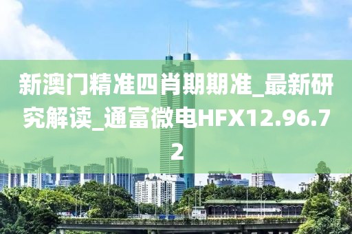 新澳门精准四肖期期准_最新研究解读_通富微电HFX12.96.72