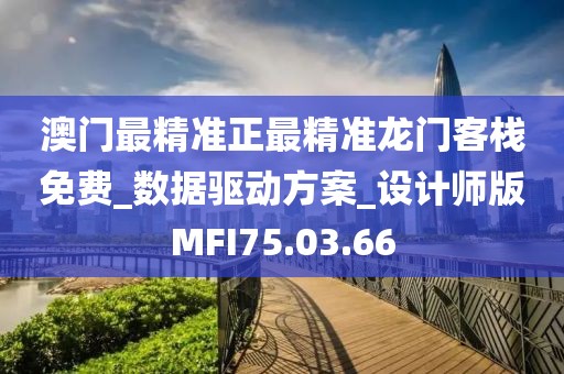 澳门最精准正最精准龙门客栈免费_数据驱动方案_设计师版MFI75.03.66
