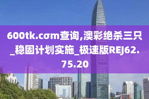 600tk.cσm查询,澳彩绝杀三只_稳固计划实施_极速版REJ62.75.20