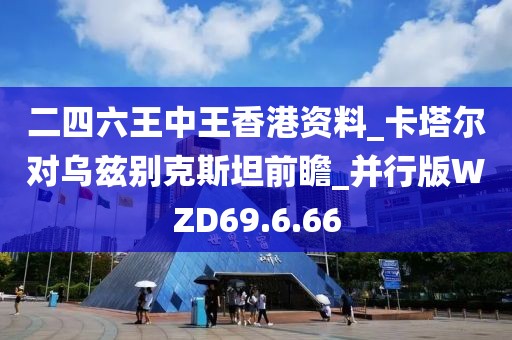 二四六王中王香港资料_卡塔尔对乌兹别克斯坦前瞻_并行版WZD69.6.66
